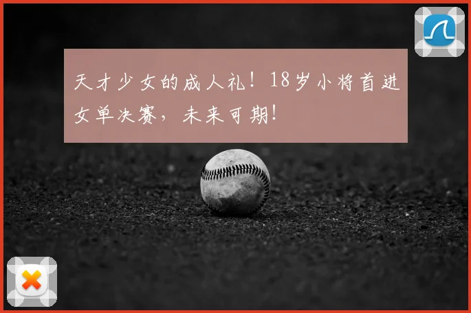 天才少女的成人礼！18岁小将首进女单决赛，未来可期！
