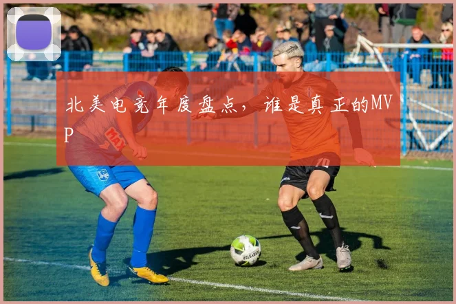 北美电竞年度盘点，谁是真正的MVP