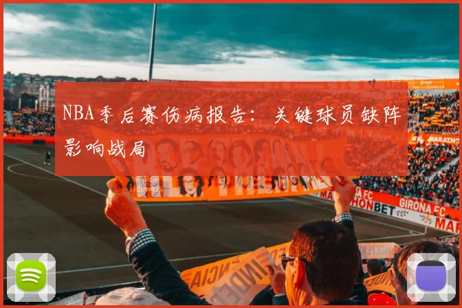 NBA季后赛伤病报告：关键球员缺阵影响战局