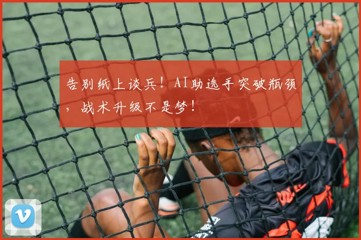 告别纸上谈兵!AI助选手突破瓶颈,战术升级不是梦!