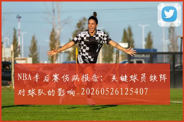 NBA季后赛伤病报告:关键球员缺阵对球队的影响_20260526125407