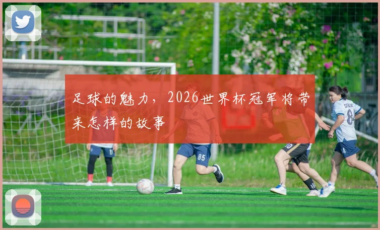 足球的魅力,2026世界杯冠军将带来怎样的故事