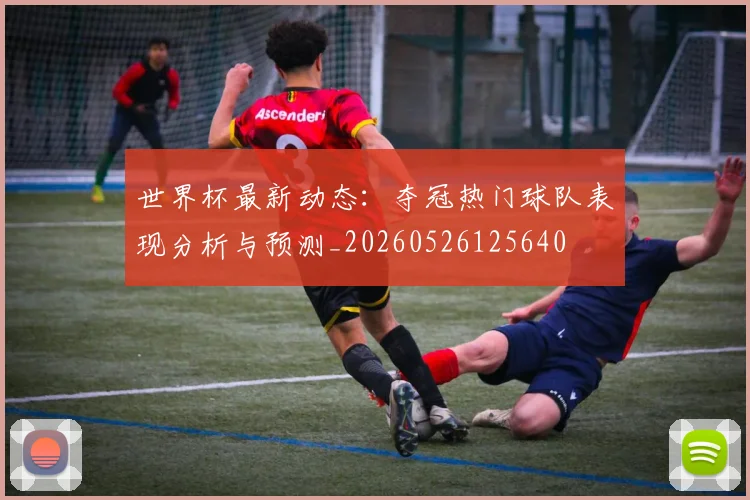 世界杯最新动态：夺冠热门球队表现分析与预测_20260526125640