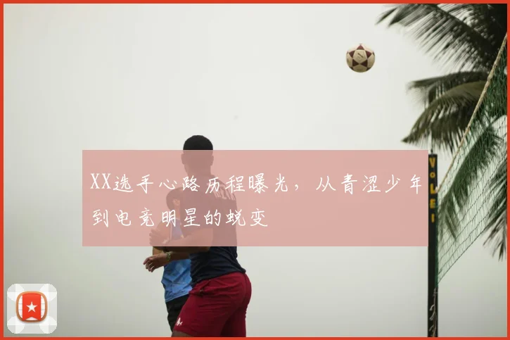 XX选手心路历程曝光，从青涩少年到电竞明星的蜕变