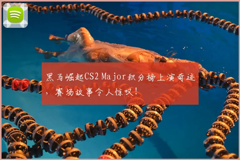黑马崛起CS2 Major积分榜上演奇迹，赛场故事令人惊叹！