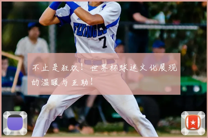 不止是狂欢！世界杯球迷文化展现的温暖与互助！