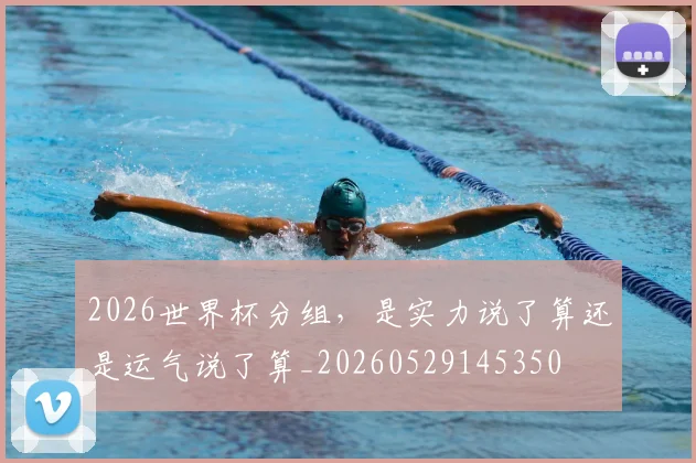 2026世界杯分组，是实力说了算还是运气说了算_20260529145350