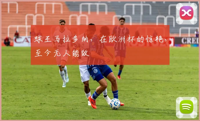 球王马拉多纳，在欧洲杯的惊艳，至今无人能敌