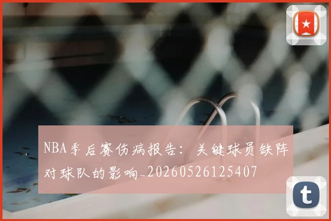 NBA季后赛伤病报告：关键球员缺阵对球队的影响_20260526125407