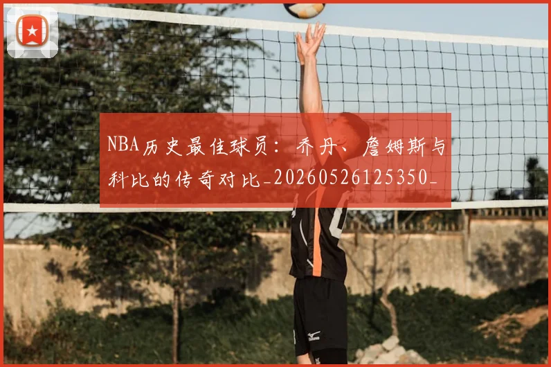 NBA历史最佳球员：乔丹、詹姆斯与科比的传奇对比_20260526125350_20260702045240