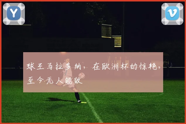 球王马拉多纳，在欧洲杯的惊艳，至今无人能敌