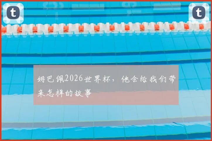 姆巴佩2026世界杯，他会给我们带来怎样的故事