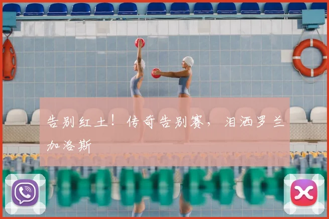 告别红土！传奇告别赛，泪洒罗兰加洛斯