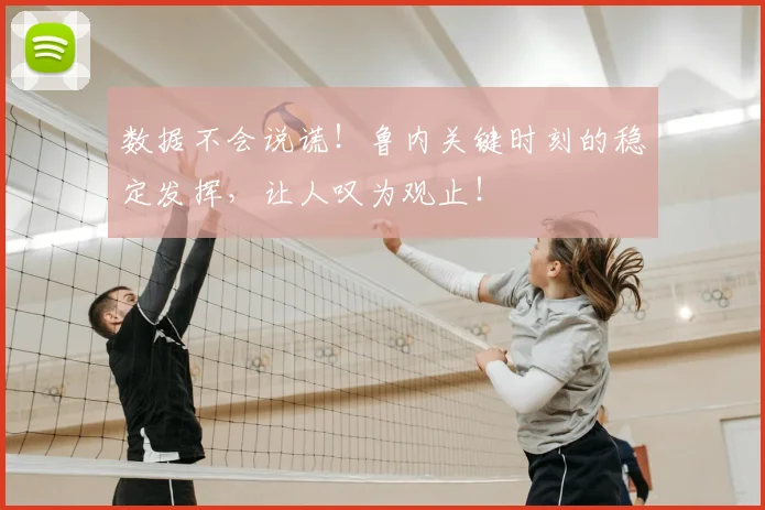 数据不会说谎!鲁内关键时刻的稳定发挥,让人叹为观止!