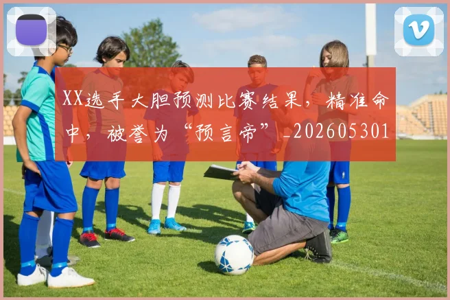 XX选手大胆预测比赛结果，精准命中，被誉为“预言帝”_20260530143853_20260703202832