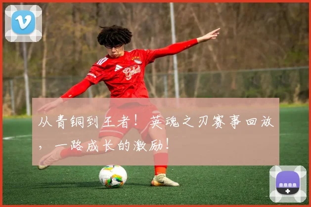 从青铜到王者！英魂之刃赛事回放，一路成长的激励！
