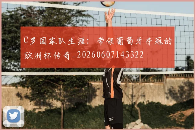 C罗国家队生涯：带领葡萄牙夺冠的欧洲杯传奇_20260607143322