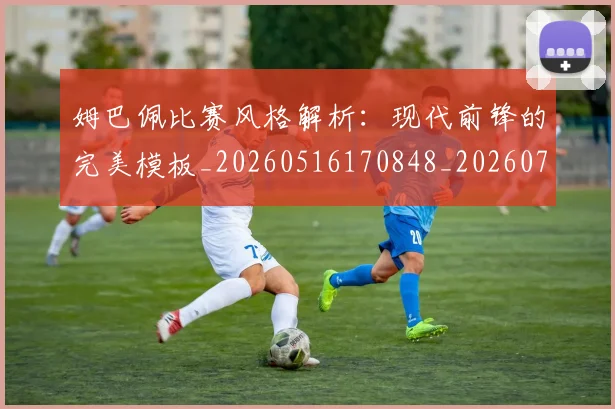 姆巴佩比赛风格解析:现代前锋的完美模板_20260516170848_20260707024050