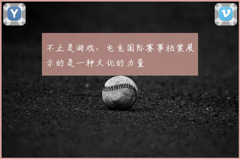 不止是游戏,电竞国际赛事档案展示的是一种文化的力量