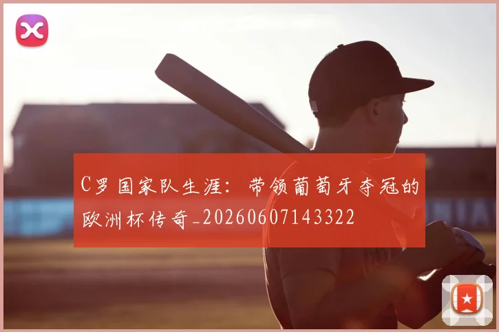 C罗国家队生涯：带领葡萄牙夺冠的欧洲杯传奇_20260607143322