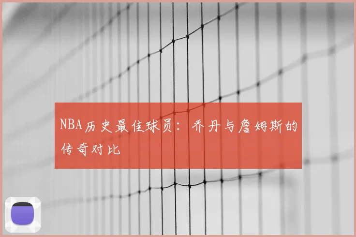 NBA历史最佳球员：乔丹与詹姆斯的传奇对比