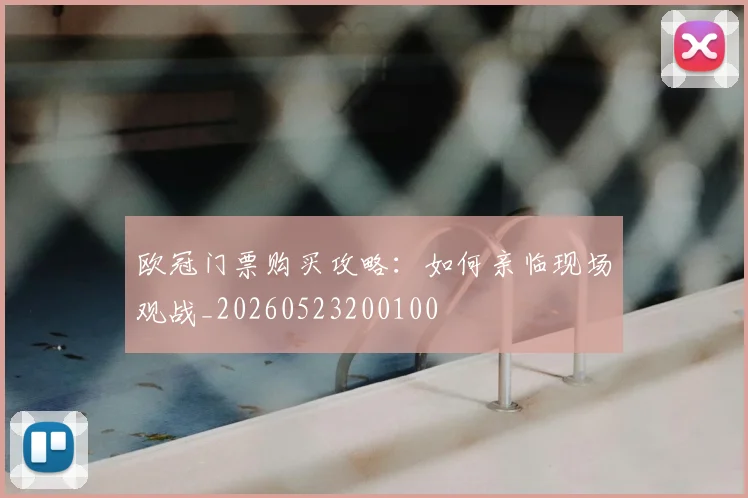 欧冠门票购买攻略：如何亲临现场观战_20260523200100