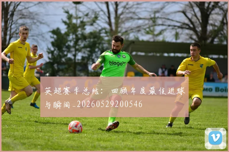 英超赛季总结:回顾年度最佳进球与瞬间_20260529200546