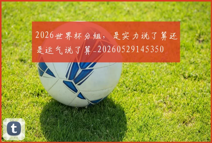 2026世界杯分组,是实力说了算还是运气说了算_20260529145350