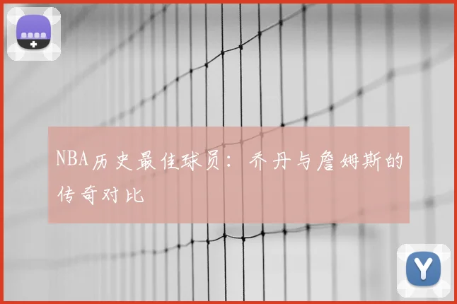 NBA历史最佳球员：乔丹与詹姆斯的传奇对比