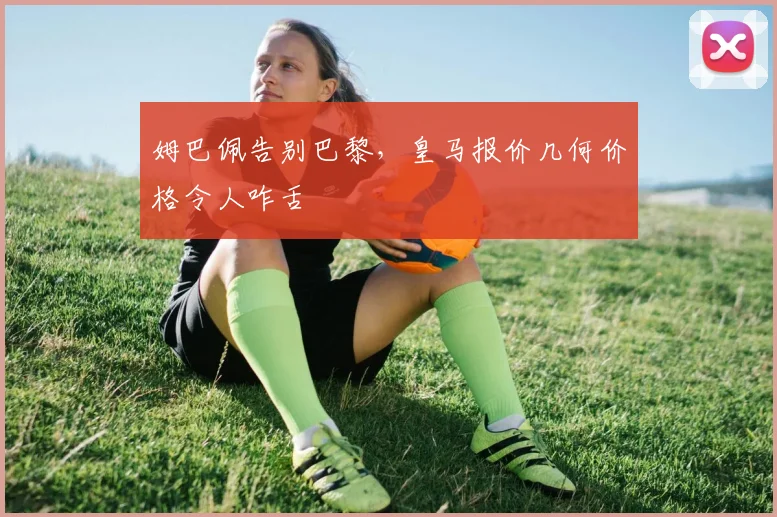 姆巴佩告别巴黎,皇马报价几何价格令人咋舌