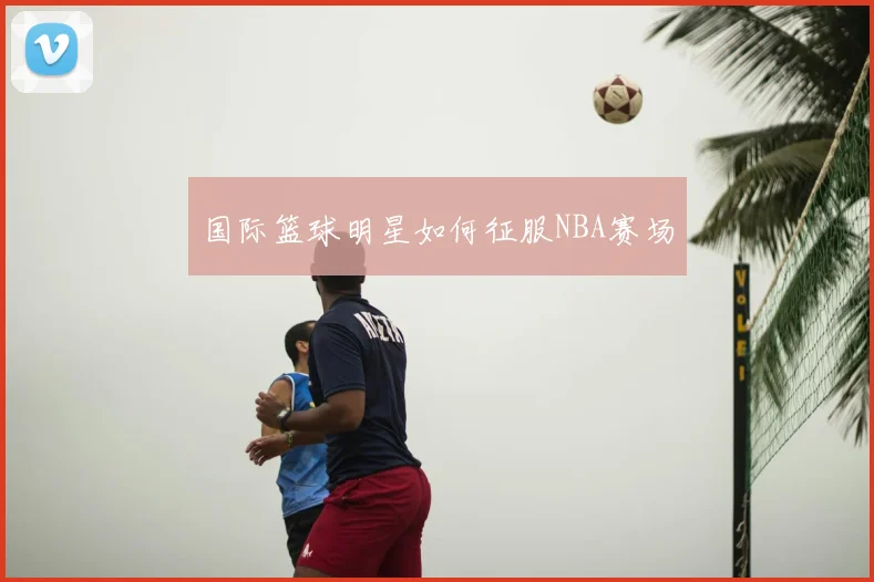 国际篮球明星如何征服NBA赛场