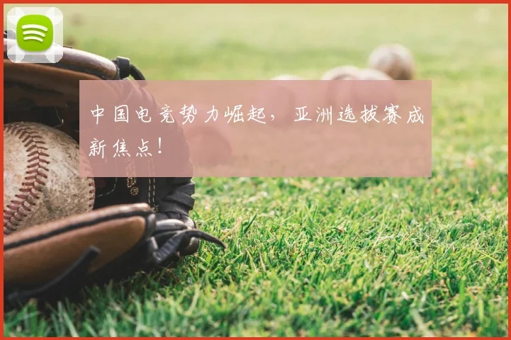 中国电竞势力崛起，亚洲选拔赛成新焦点！