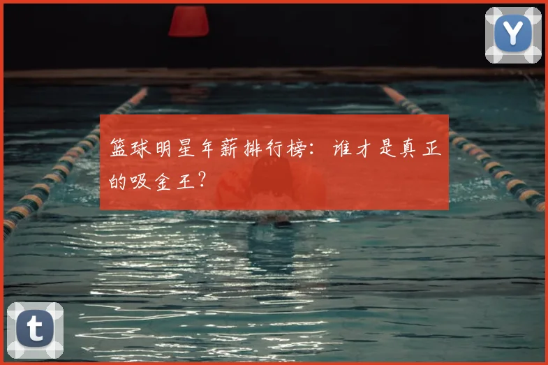 篮球明星年薪排行榜：谁才是真正的吸金王？