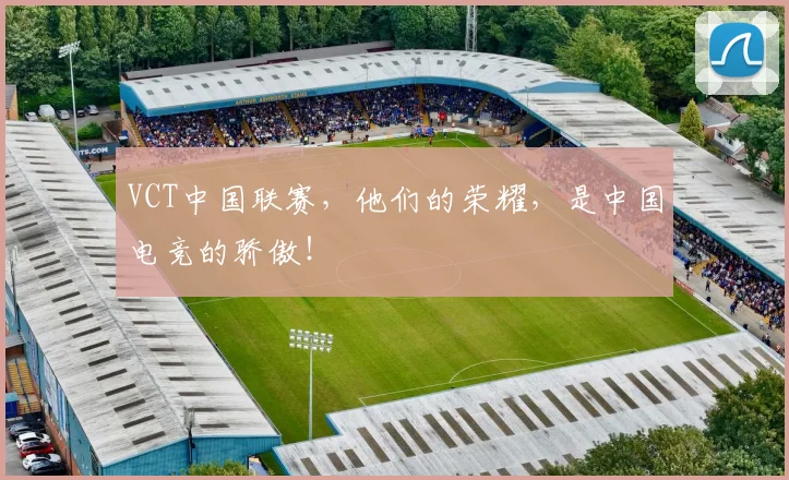 VCT中国联赛,他们的荣耀,是中国电竞的骄傲!