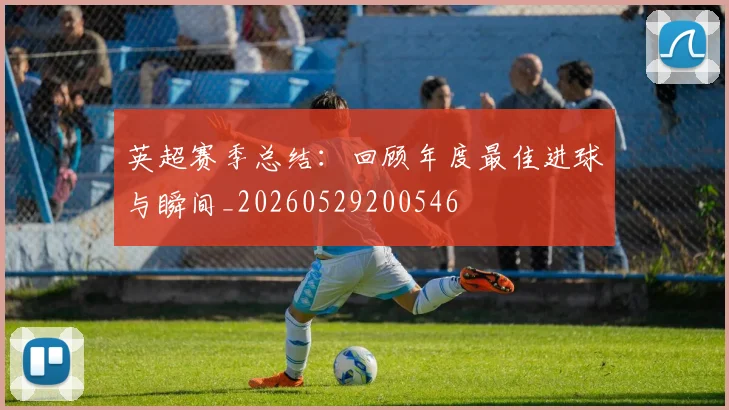 英超赛季总结:回顾年度最佳进球与瞬间_20260529200546