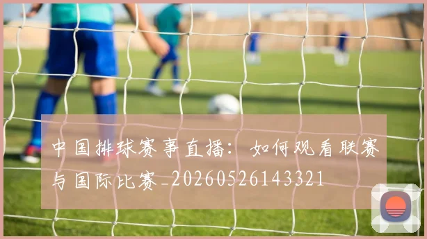 中国排球赛事直播:如何观看联赛与国际比赛_20260526143321