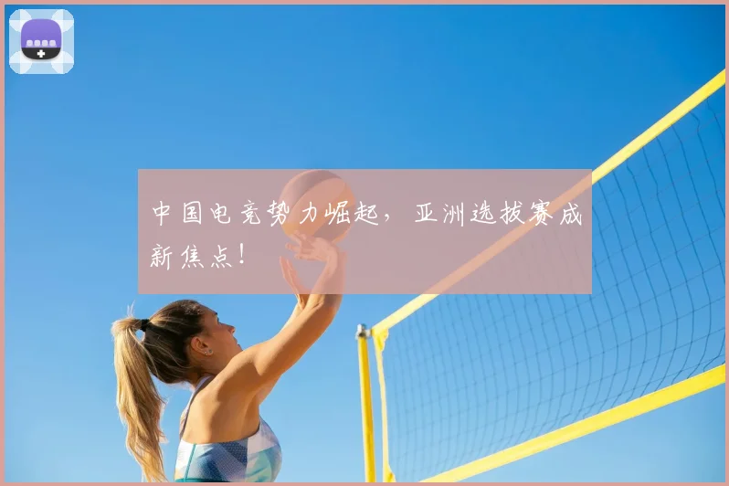 中国电竞势力崛起，亚洲选拔赛成新焦点！