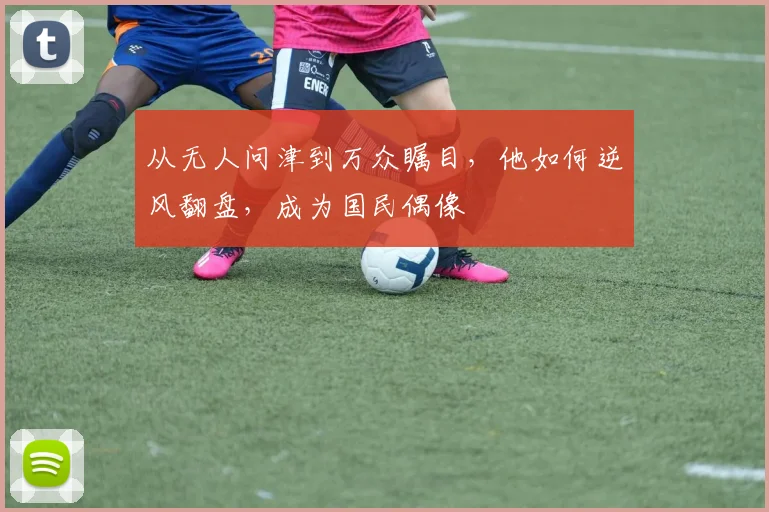 从无人问津到万众瞩目,他如何逆风翻盘,成为国民偶像