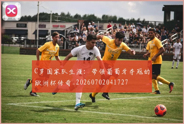 C罗国家队生涯:带领葡萄牙夺冠的欧洲杯传奇_20260702041727