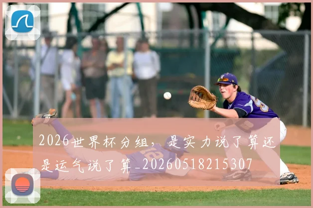 2026世界杯分组,是实力说了算还是运气说了算_20260518215307