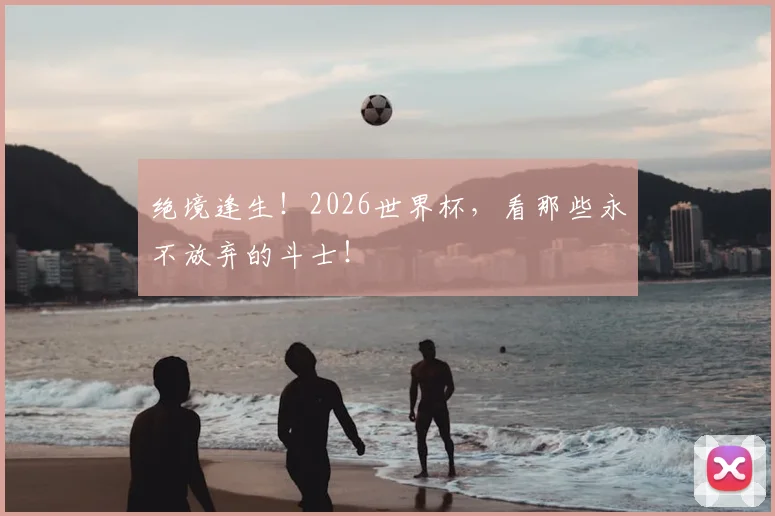 绝境逢生!2026世界杯,看那些永不放弃的斗士!