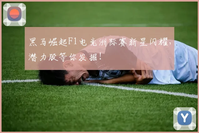 黑马崛起F1电竞洲际赛新星闪耀,潜力股等你发掘!