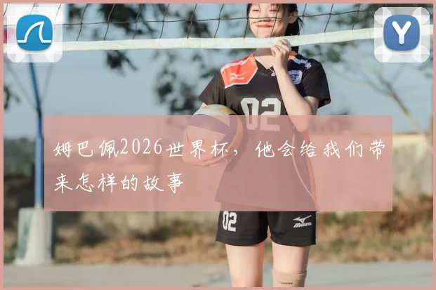 姆巴佩2026世界杯,他会给我们带来怎样的故事