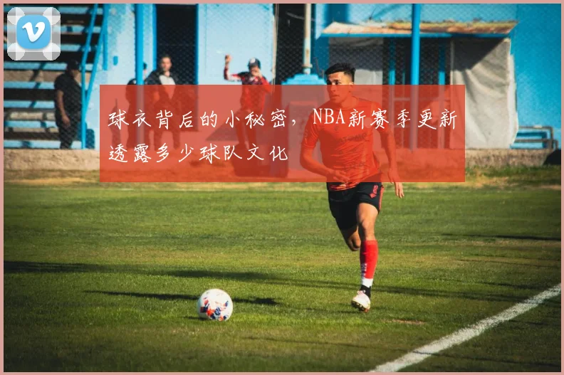 球衣背后的小秘密，NBA新赛季更新透露多少球队文化