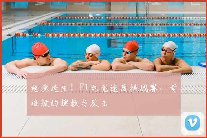绝境逢生!F1电竞速度挑战赛,奇迹般的挽救与反击