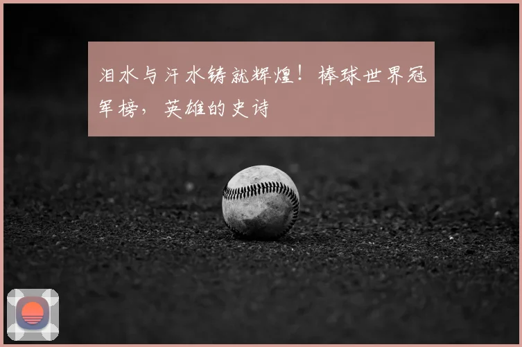 泪水与汗水铸就辉煌!棒球世界冠军榜,英雄的史诗