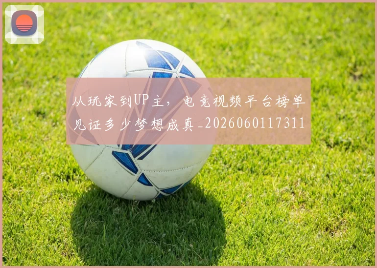 从玩家到UP主，电竞视频平台榜单见证多少梦想成真_20260601173116