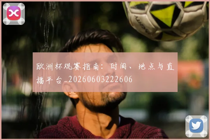 欧洲杯观赛指南：时间、地点与直播平台_20260603222606