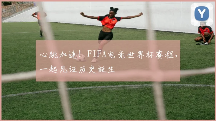 心跳加速！FIFA电竞世界杯赛程，一起见证历史诞生