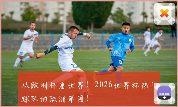 从欧洲杯看世界!2026世界杯热门球队的欧洲军团!